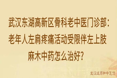 武汉东湖高新区骨科老中医门诊部：老年人左肩疼痛活动受限伴左上肢麻木中药怎么治好？