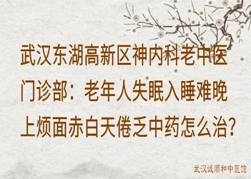 武汉东湖高新区神内科老中医门诊部：老年人失眠入睡难晚上烦面赤白天倦乏中药怎么治？