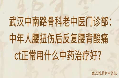 武汉中南路骨科老中医门诊部：中年人腰扭伤后反复腰背酸痛ct正常用什么中药治疗好？