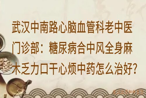 武汉中南路心脑血管科老中医门诊部：糖尿病合中风全身麻木乏力口干心烦中药怎么治好？