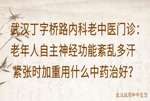 武汉丁字桥路内科老中医门诊：老年人自主神经功能紊乱多汗紧张时加重用什么中药治好？