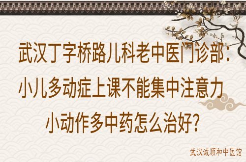 武汉丁字桥路儿科老中医门诊部：小儿多动症上课不能集中注意力小动作多中药怎么治好？