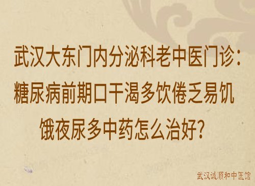 武汉大东门内分泌科老中医门诊：糖尿病前期口干渴多饮倦乏易饥饿夜尿多中药怎么治好？