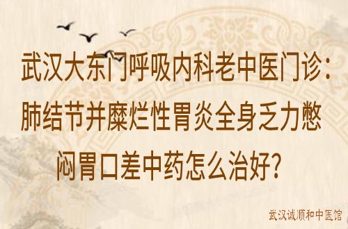 武汉大东门呼吸内科老中医门诊：肺结节并糜烂性胃炎全身乏力憋闷胃口差中药怎么治好？