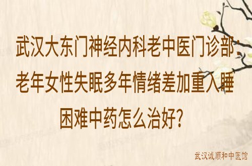 武汉大东门神经内科老中医门诊部：老年女性失眠多年情绪差加重入睡困难中药怎么治好？