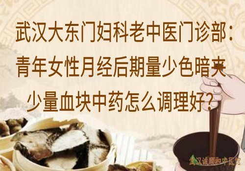 武汉大东门妇科老中医门诊部：青年女性月经后期量少色暗夹少量血块中药怎么调理好？