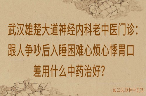 武汉雄楚大道神经内科老中医门诊：跟人争吵后入睡困难心烦心悸胃口差用什么中药治好？