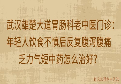 武汉雄楚大道胃肠科老中医门诊：年轻人饮食不慎后反复腹泻腹痛乏力气短中药怎么治好？