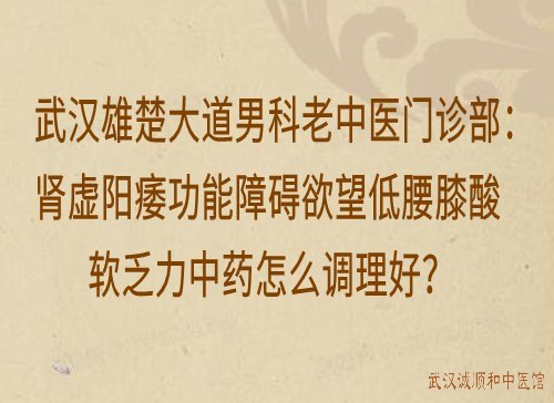 武汉雄楚大道男科老中医门诊部：肾虚阳痿功能障碍欲望低腰膝酸软乏力中药怎么调理好？