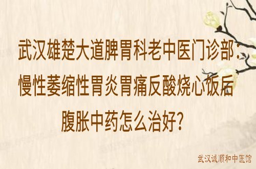 武汉雄楚大道脾胃科老中医门诊部：慢性萎缩性胃炎胃痛反酸烧心饭后腹胀中药怎么治好？