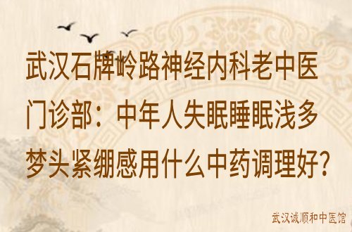 武汉石牌岭路神经内科老中医门诊部：中年人失眠睡眠浅多梦头紧绷感用什么中药调理好？