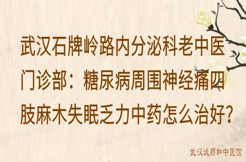 武汉石牌岭路内分泌科老中医门诊部：糖尿病周围神经痛四肢麻木失眠乏力中药怎么治好？