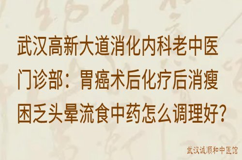 武汉高新大道消化内科老中医门诊部：胃癌术后化疗后消瘦困乏头晕流食中药怎么调理好？