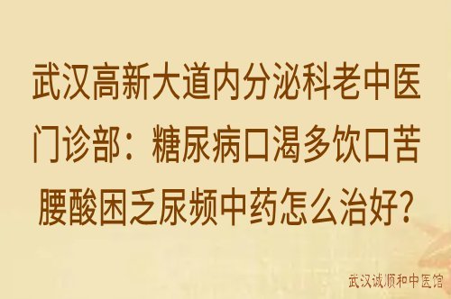 武汉高新大道内分泌科老中医门诊部：糖尿病口渴多饮口苦腰酸困乏尿频中药怎么治好？