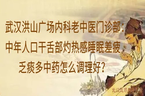 武汉洪山广场内科老中医门诊部：中年人口干舌部灼热感睡眠差疲乏痰多中药怎么调理好？