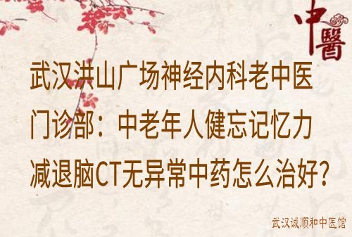 武汉洪山广场神经内科老中医门诊部：中老年人健忘记忆力减退脑CT无异常中药怎么治好？