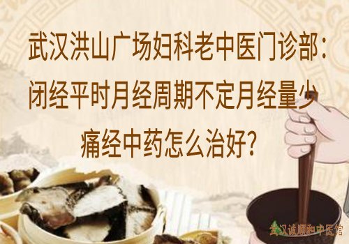 武汉洪山广场妇科老中医门诊部：闭经平时月经周期不定月经量少痛经中药怎么治好？