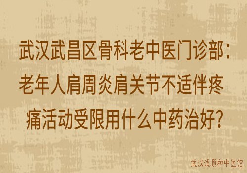 武汉武昌区骨科老中医门诊部：老年人肩周炎肩关节不适伴疼痛活动受限用什么中药治好？