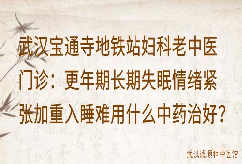 武汉宝通寺地铁站妇科老中医门诊：更年期长期失眠情绪紧张加重入睡难用什么中药治好？