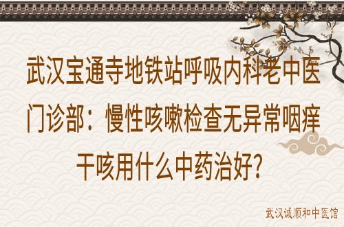 武汉宝通寺地铁站呼吸内科老中医门诊部：慢性咳嗽检查无异常咽痒干咳用什么中药治好？