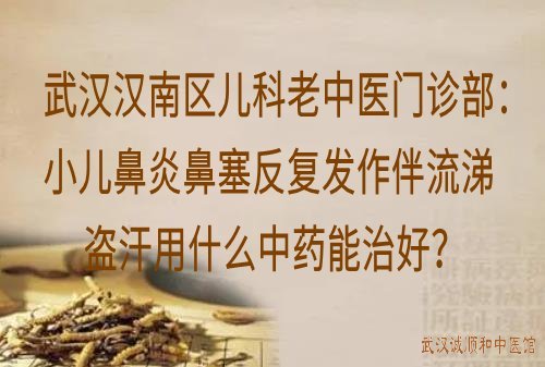 武汉汉南区儿科老中医门诊部：小儿鼻炎鼻塞反复发作伴流涕盗汗用什么中药能治好？