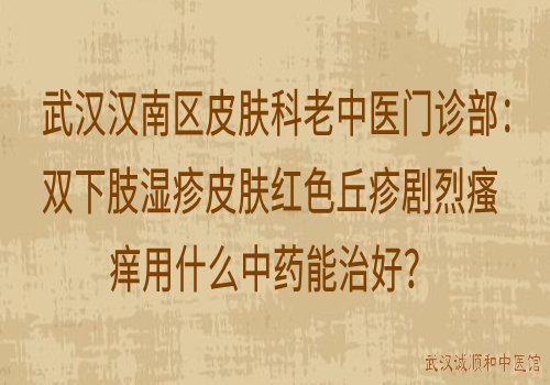 武汉汉南区皮肤科老中医门诊部：双下肢湿疹皮肤红色丘疹剧烈瘙痒用什么中药能治好？