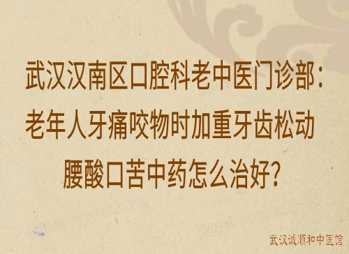 武汉汉南区口腔科老中医门诊部：老年人牙痛咬物时加重牙齿松动腰酸口苦中药怎么治好？