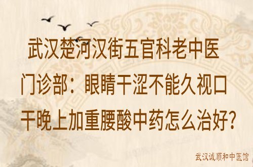 武汉楚河汉街五官科老中医门诊部：眼睛干涩不能久视口干晚上加重腰酸中药怎么治好？