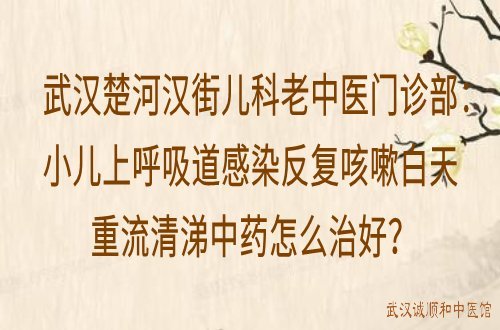 武汉楚河汉街儿科老中医门诊部：小儿上呼吸道感染反复咳嗽白天重流清涕中药怎么治好？