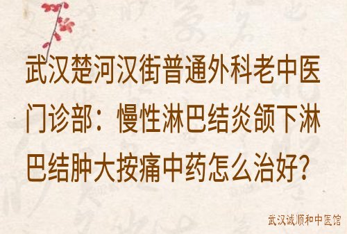 武汉楚河汉街普通外科老中医门诊部：慢性淋巴结炎颌下淋巴结肿大按痛中药怎么治好？