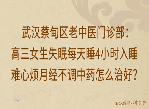 武汉蔡甸区老中医门诊部：高三女生失眠每天睡4小时入睡难心烦月经不调中药怎么治好？