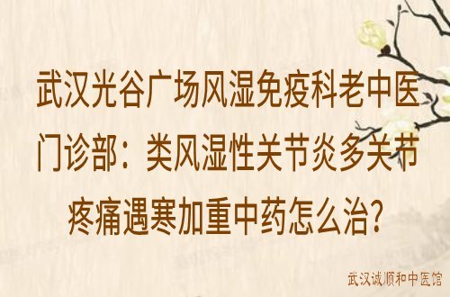 武汉光谷广场风湿免疫科老中医门诊部：类风湿性关节炎多关节疼痛遇寒加重中药怎么治？