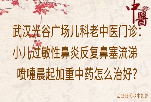 武汉光谷广场儿科老中医门诊：小儿过敏性鼻炎反复鼻塞流涕喷嚏晨起加重中药怎么治好？