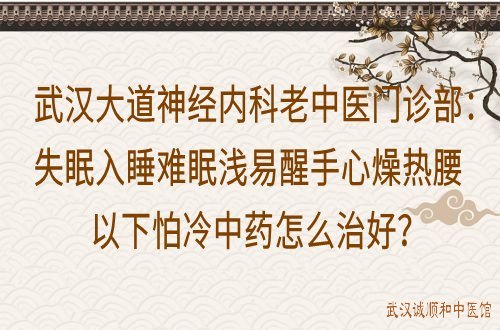 武汉大道神经内科老中医门诊部：失眠入睡难眠浅易醒手心燥热腰以下怕冷中药怎么治好？