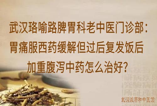 武汉珞喻路脾胃科老中医门诊部：胃痛服西药缓解但过后复发饭后加重腹泻中药怎么治好？