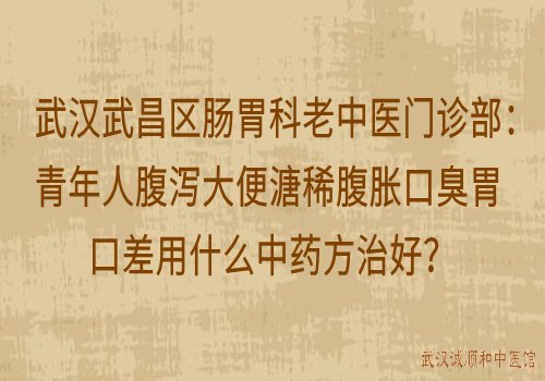 武汉武昌区肠胃科老中医门诊部：青年人腹泻大便溏稀腹胀口臭胃口差用什么中药方治好？