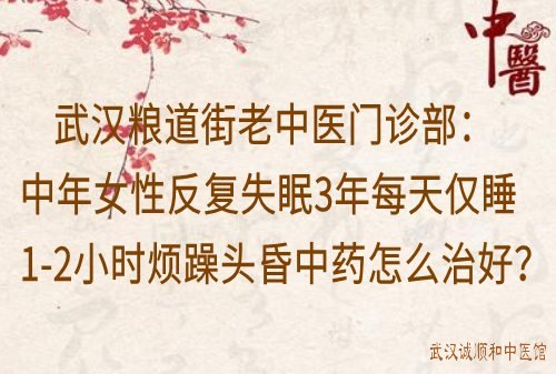 武汉粮道街老中医门诊部：中年女性反复失眠3年每天仅睡1-2小时烦躁头昏中药怎么治好？