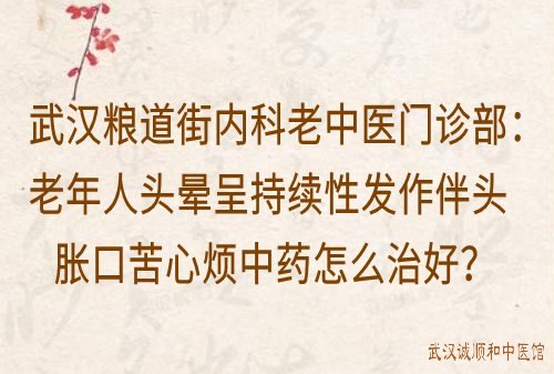 武汉粮道街内科老中医门诊部：老年人头晕呈持续性发作伴头胀口苦心烦中药怎么治好？